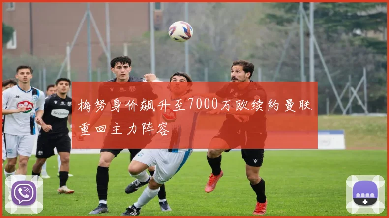 梅努身价飙升至7000万欧续约曼联重回主力阵容
